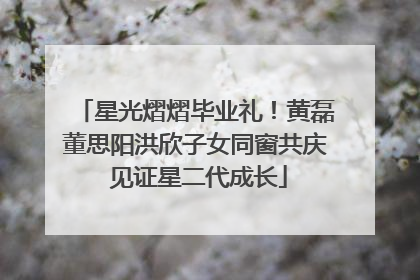 星光熠熠毕业礼！黄磊董思阳洪欣子女同窗共庆 见证星二代成长