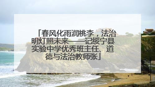 春风化雨润桃李，法治明灯照未来——记绥宁县实验中学优秀班主任、道德与法治教师张
