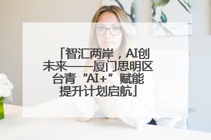 智汇两岸，AI创未来——厦门思明区台青“AI+”赋能提升计划启航