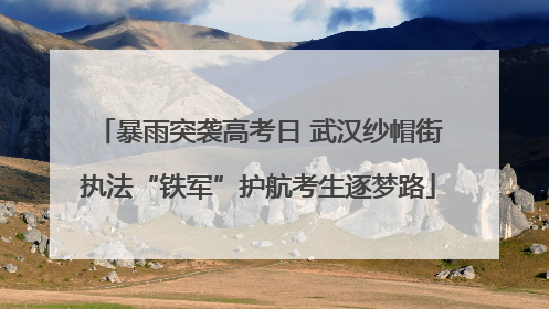 暴雨突袭高考日 武汉纱帽街执法“铁军”护航考生逐梦路