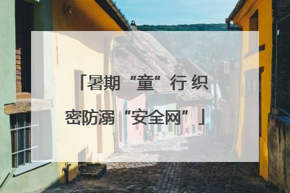 暑期“童”行 织密防溺“安全网”