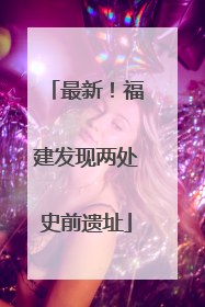 最新！福建发现两处史前遗址