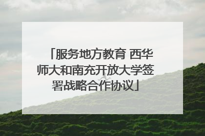 服务地方教育 西华师大和南充开放大学签署战略合作协议