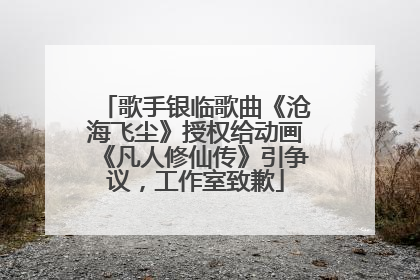 歌手银临歌曲《沧海飞尘》授权给动画《凡人修仙传》引争议，工作室致歉