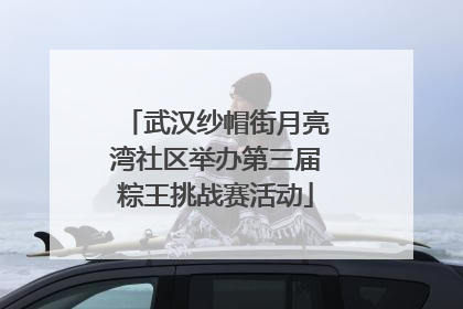 武汉纱帽街月亮湾社区举办第三届粽王挑战赛活动