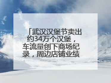 武汉汉堡节卖出约34万个汉堡，车流量创下商场纪录，周边店铺业绩提升至少30%