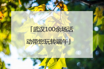 武汉100余场活动带您玩转端午
