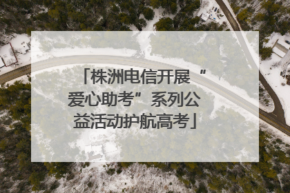株洲电信开展“爱心助考”系列公益活动护航高考