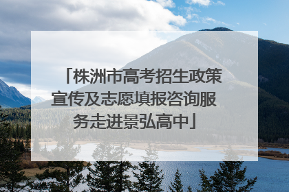 株洲市高考招生政策宣传及志愿填报咨询服务走进景弘高中