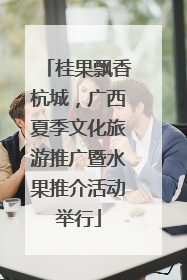 桂果飘香杭城，广西夏季文化旅游推广暨水果推介活动举行