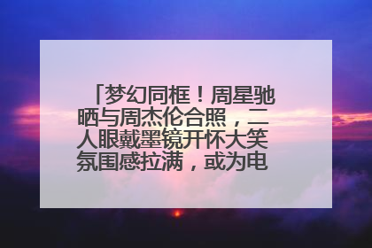 梦幻同框！周星驰晒与周杰伦合照，二人眼戴墨镜开怀大笑氛围感拉满，或为电影《女足》合作