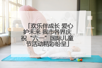欢乐伴成长 爱心护未来 我市各界庆祝“六一”国际儿童节活动精彩纷呈