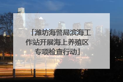 潍坊海警局滨海工作站开展海上养殖区专项检查行动