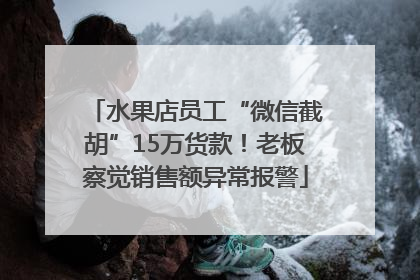水果店员工“微信截胡”15万货款！老板察觉销售额异常报警