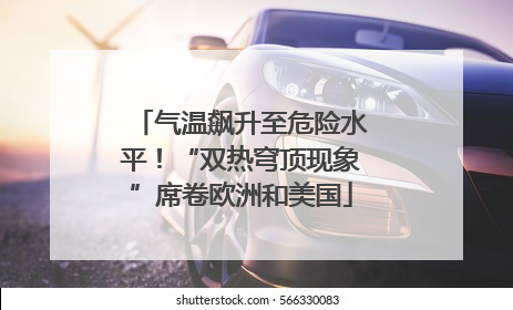气温飙升至危险水平！“双热穹顶现象”席卷欧洲和美国