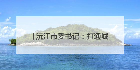 沅江市委书记：打通城市脉络 守护碧水蓝天