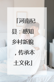 河南杞县：感知乡村新貌，传承本土文化