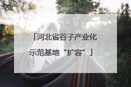 河北省谷子产业化示范基地“扩容”