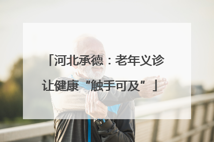 河北承德：老年义诊让健康“触手可及”