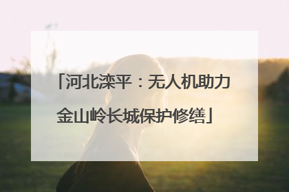 河北滦平：无人机助力金山岭长城保护修缮