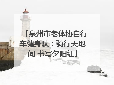 泉州市老体协自行车健身队：骑行天地间 书写夕阳红