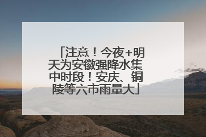 注意！今夜+明天为安徽强降水集中时段！安庆、铜陵等六市雨量大