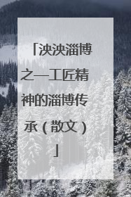 泱泱淄博之—工匠精神的淄博传承（散文）
