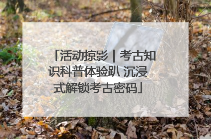活动掠影｜考古知识科普体验趴 沉浸式解锁考古密码