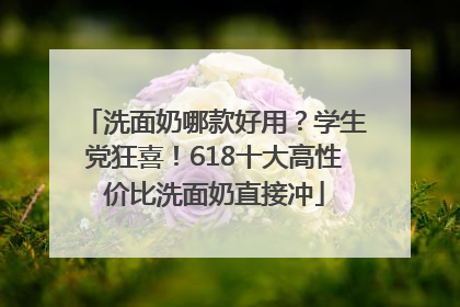 洗面奶哪款好用？学生党狂喜！618十大高性价比洗面奶直接冲
