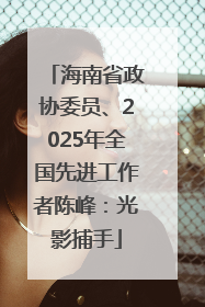 海南省政协委员、2025年全国先进工作者陈峰：光影捕手