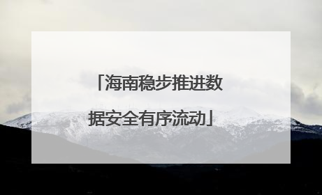海南稳步推进数据安全有序流动