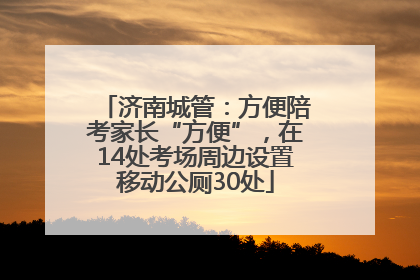 济南城管：方便陪考家长“方便”，在14处考场周边设置移动公厕30处