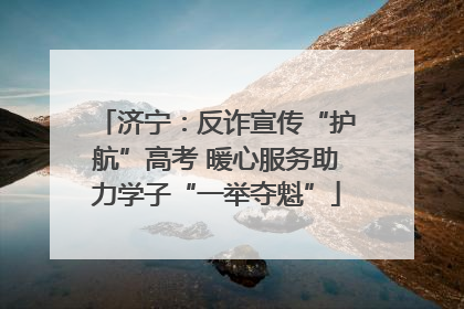 济宁：反诈宣传“护航”高考 暖心服务助力学子“一举夺魁”