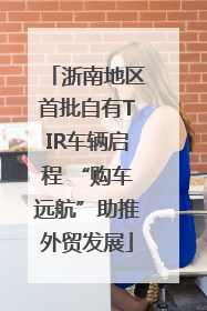 浙南地区首批自有TIR车辆启程 “购车远航”助推外贸发展