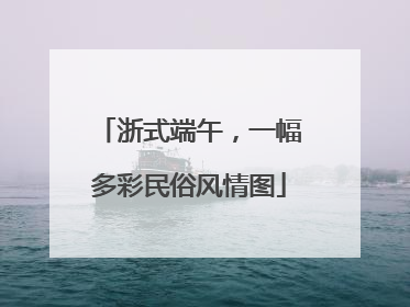 浙式端午，一幅多彩民俗风情图