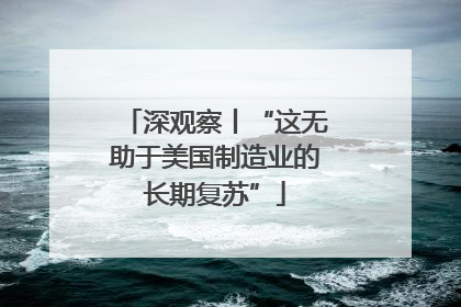 深观察丨“这无助于美国制造业的长期复苏”