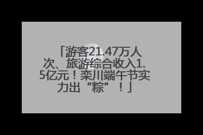 游客21.47万人次、旅游综合收入1.5亿元！栾川端午节实力出“粽”！