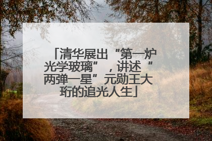 清华展出“第一炉光学玻璃”，讲述“两弹一星”元勋王大珩的追光人生