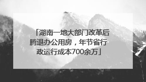 湖南一地大部门改革后腾退办公用房，年节省行政运行成本700余万