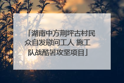 湖南中方荆坪古村民众自发慰问工人 施工队战酷暑攻坚项目