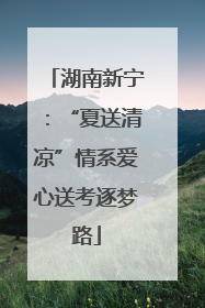 湖南新宁：“夏送清凉”情系爱心送考逐梦路