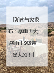 湖南气象发布：暴雨！大暴雨！9级雷暴大风！