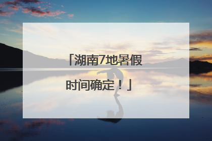 湖南7地暑假时间确定！