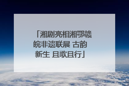 湘剧亮相湘鄂赣皖非遗联展 古韵新生 且歌且行