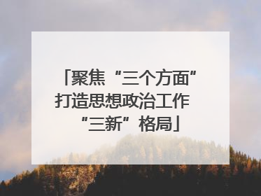 聚焦“三个方面” 打造思想政治工作“三新”格局