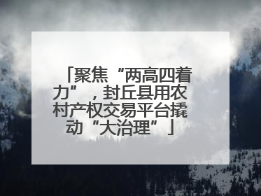 聚焦“两高四着力”，封丘县用农村产权交易平台撬动“大治理”
