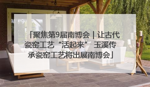 聚焦第9届南博会｜让古代瓷窑工艺“活起来” 玉溪传承瓷窑工艺将出展南博会