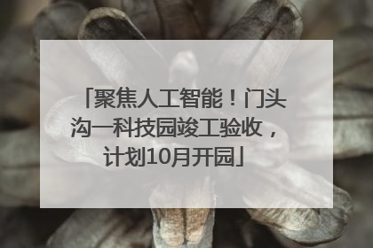聚焦人工智能！门头沟一科技园竣工验收，计划10月开园