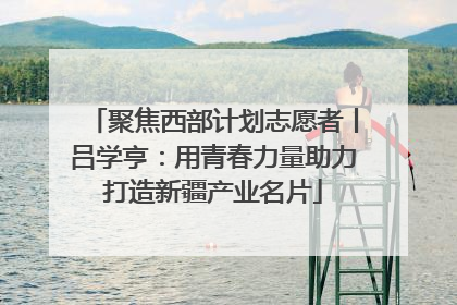 聚焦西部计划志愿者丨吕学亨：用青春力量助力打造新疆产业名片