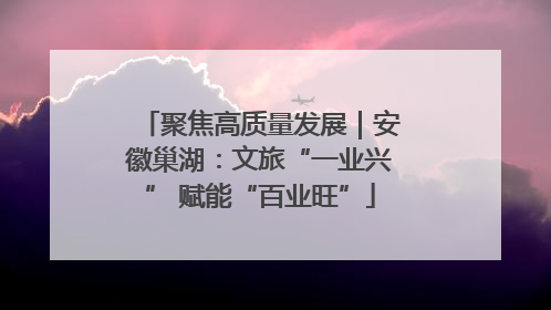 聚焦高质量发展｜安徽巢湖：文旅“一业兴” 赋能“百业旺”